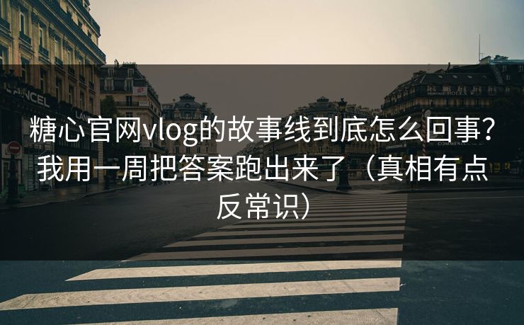 糖心官网vlog的故事线到底怎么回事？我用一周把答案跑出来了（真相有点反常识）