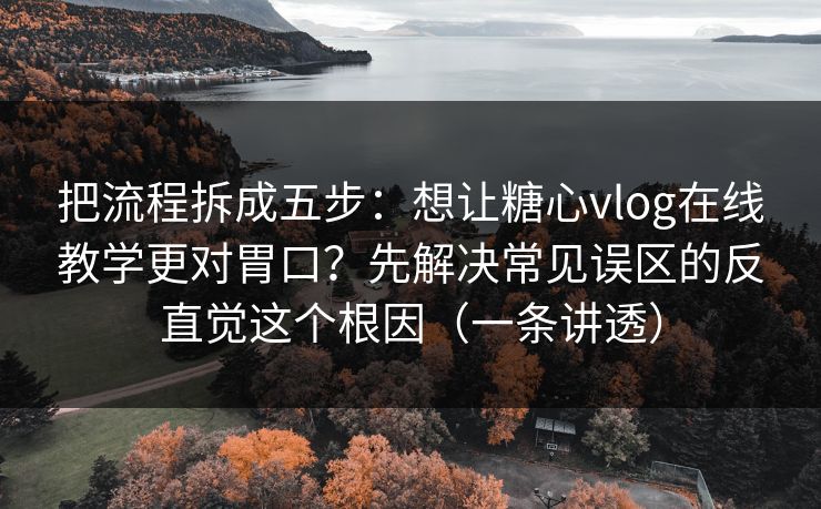 把流程拆成五步：想让糖心vlog在线教学更对胃口？先解决常见误区的反直觉这个根因（一条讲透）