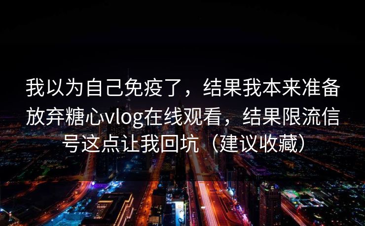 我以为自己免疫了，结果我本来准备放弃糖心vlog在线观看，结果限流信号这点让我回坑（建议收藏）