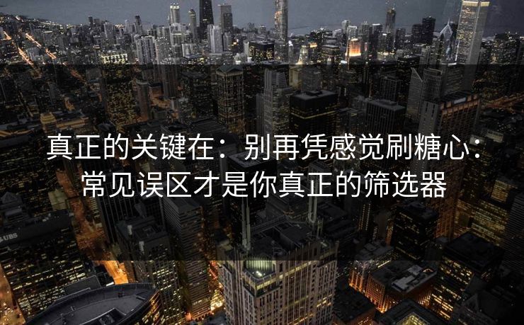 真正的关键在：别再凭感觉刷糖心：常见误区才是你真正的筛选器