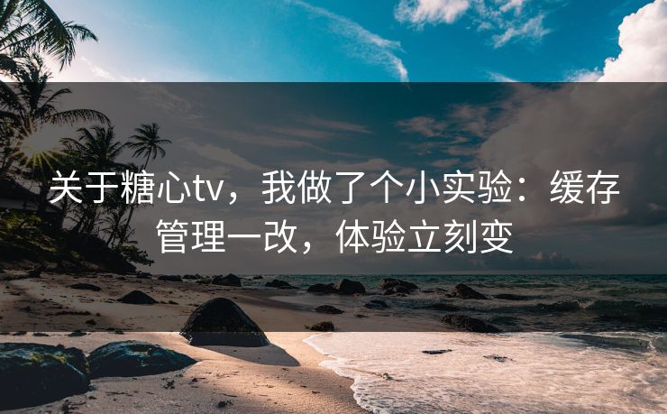 关于糖心tv，我做了个小实验：缓存管理一改，体验立刻变