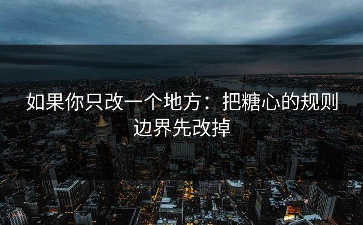 如果你只改一个地方：把糖心的规则边界先改掉