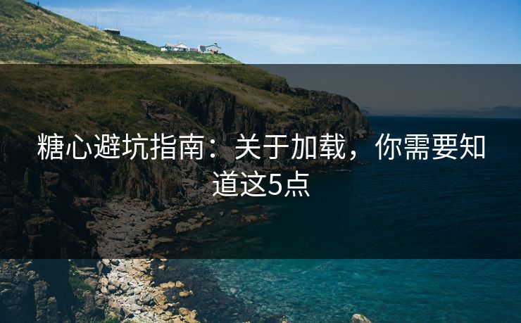 糖心避坑指南：关于加载，你需要知道这5点
