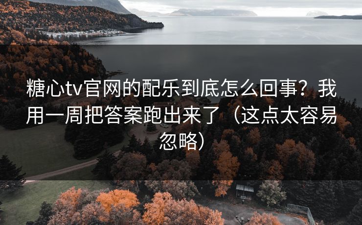糖心tv官网的配乐到底怎么回事？我用一周把答案跑出来了（这点太容易忽略）