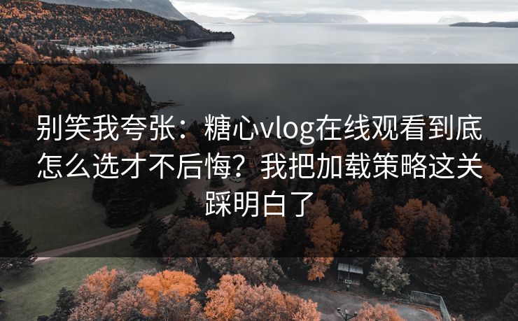 别笑我夸张：糖心vlog在线观看到底怎么选才不后悔？我把加载策略这关踩明白了