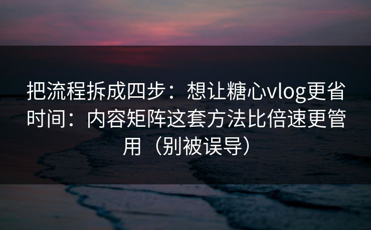 把流程拆成四步：想让糖心vlog更省时间：内容矩阵这套方法比倍速更管用（别被误导）