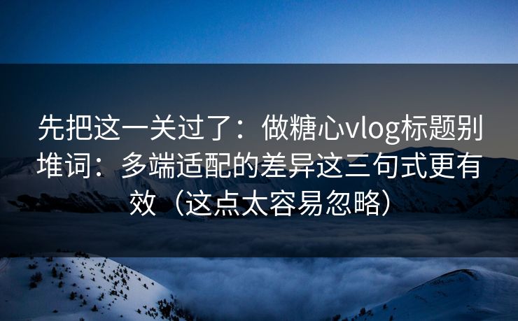 先把这一关过了：做糖心vlog标题别堆词：多端适配的差异这三句式更有效（这点太容易忽略）