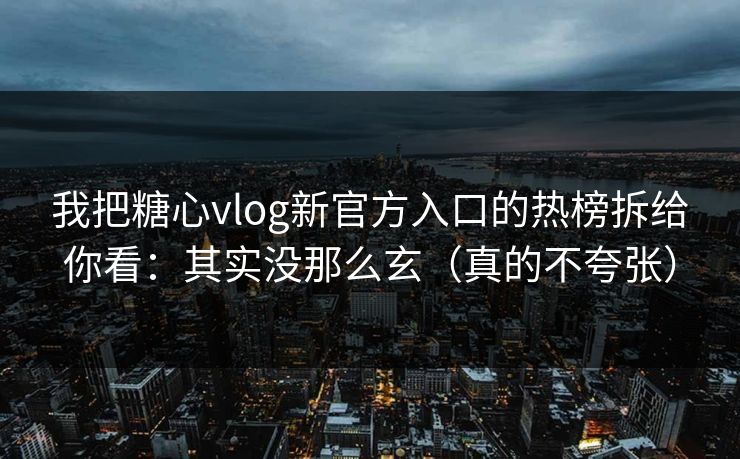 我把糖心vlog新官方入口的热榜拆给你看：其实没那么玄（真的不夸张）
