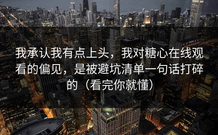 我承认我有点上头，我对糖心在线观看的偏见，是被避坑清单一句话打碎的（看完你就懂）