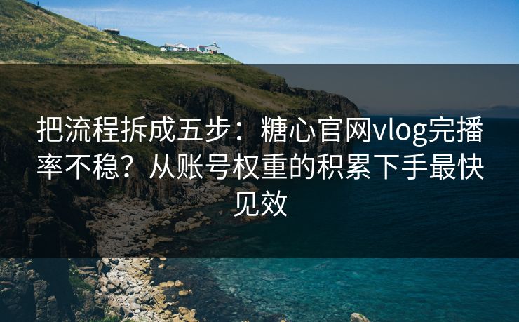 把流程拆成五步：糖心官网vlog完播率不稳？从账号权重的积累下手最快见效