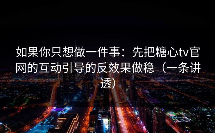如果你只想做一件事：先把糖心tv官网的互动引导的反效果做稳（一条讲透）