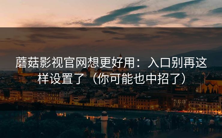 蘑菇影视官网想更好用：入口别再这样设置了（你可能也中招了）