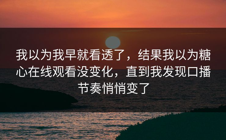 我以为我早就看透了，结果我以为糖心在线观看没变化，直到我发现口播节奏悄悄变了