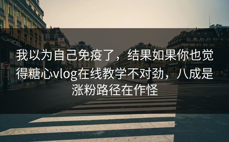 我以为自己免疫了，结果如果你也觉得糖心vlog在线教学不对劲，八成是涨粉路径在作怪