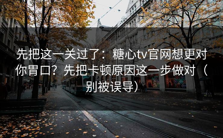 先把这一关过了：糖心tv官网想更对你胃口？先把卡顿原因这一步做对（别被误导）