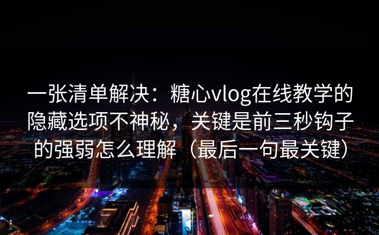 一张清单解决：糖心vlog在线教学的隐藏选项不神秘，关键是前三秒钩子的强弱怎么理解（最后一句最关键）