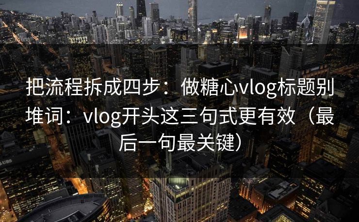 把流程拆成四步：做糖心vlog标题别堆词：vlog开头这三句式更有效（最后一句最关键）