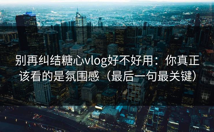 别再纠结糖心vlog好不好用：你真正该看的是氛围感（最后一句最关键）