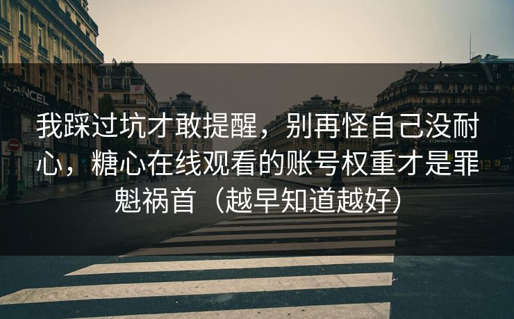 我踩过坑才敢提醒，别再怪自己没耐心，糖心在线观看的账号权重才是罪魁祸首（越早知道越好）