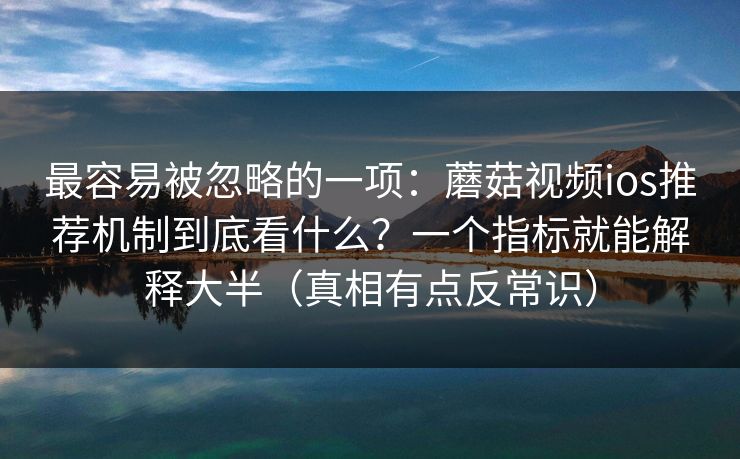 最容易被忽略的一项：蘑菇视频ios推荐机制到底看什么？一个指标就能解释大半（真相有点反常识）