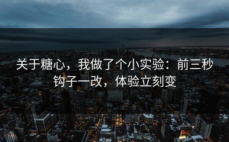 关于糖心，我做了个小实验：前三秒钩子一改，体验立刻变