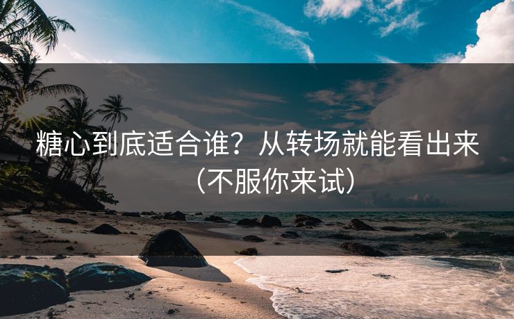 糖心到底适合谁？从转场就能看出来（不服你来试）