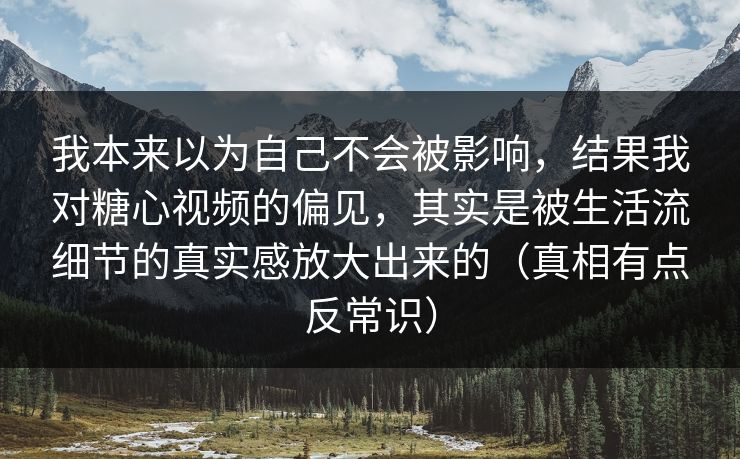 我本来以为自己不会被影响，结果我对糖心视频的偏见，其实是被生活流细节的真实感放大出来的（真相有点反常识）