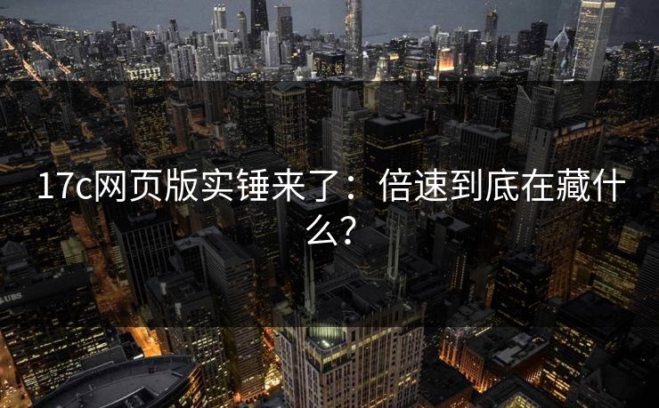 17c网页版实锤来了：倍速到底在藏什么？